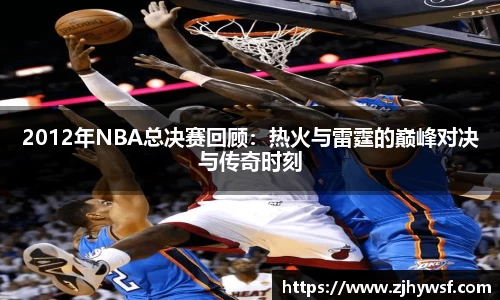 2012年NBA总决赛回顾：热火与雷霆的巅峰对决与传奇时刻