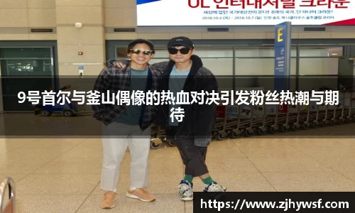 9号首尔与釜山偶像的热血对决引发粉丝热潮与期待