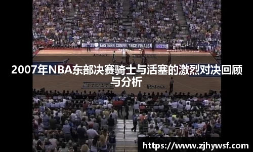 2007年NBA东部决赛骑士与活塞的激烈对决回顾与分析