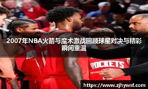 2007年NBA火箭与魔术激战回顾球星对决与精彩瞬间重温