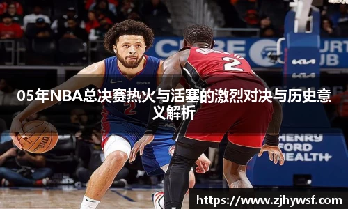 05年NBA总决赛热火与活塞的激烈对决与历史意义解析
